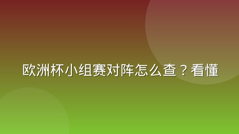 欧洲杯小组赛对阵怎么查?看懂分组规则与对阵逻辑的实用指南